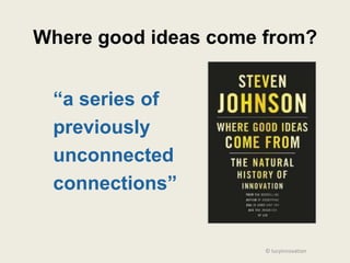 Where good ideas come from?


 “a series of
 previously
 unconnected
 connections”


                      © lucyinnovation
 
