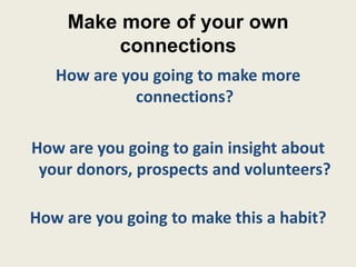Make more of your own
         connections
   How are you going to make more
             connections?

How are you going to gain insight about
 your donors, prospects and volunteers?

How are you going to make this a habit?
 