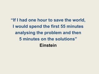 “If I had one hour to save the world,
 I would spend the first 55 minutes
   analysing the problem and then
      5 minutes on the solutions”
               Einstein
 