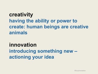 creativity
having the ability or power to
create: human beings are creative
animals

innovation
introducing something new –
actioning your idea

                           ©lucyinnovation
 