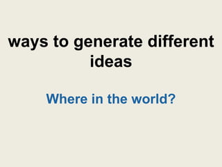 ways to generate different
          ideas

    Where in the world?
 