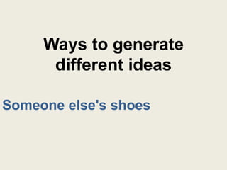 Ways to generate
      different ideas

Someone else's shoes
 
