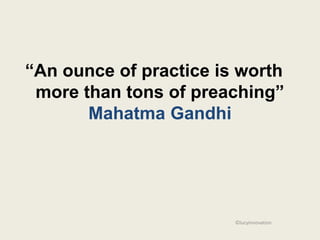 “An ounce of practice is worth
 more than tons of preaching”
       Mahatma Gandhi




                        ©lucyinnovation
 