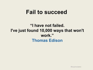Fail to succeed

            “I have not failed.
I've just found 10,000 ways that won't
                  work.”
             Thomas Edison




                               ©lucyinnovation
 