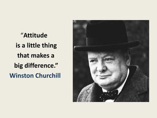 “Attitude
 is a little thing
  that makes a
 big difference.”
Winston Churchill
 