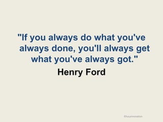 "If you always do what you've
always done, you'll always get
    what you've always got."
          Henry Ford



                        ©lucyinnovation
 