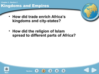 Chapter 2 , Section 2

Kingdoms and Empires
• How did trade enrich Africa’s
kingdoms and city-states?
• How did the religion of Islam
spread to different parts of Africa?

 
