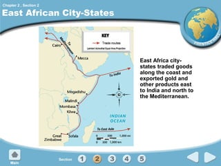 Chapter 2 , Section 2

East African City-States

East Africa citystates traded goods
along the coast and
exported gold and
other products east
to India and north to
the Mediterranean.

 