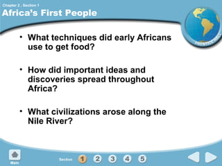 Chapter 2 , Section 1

Africa’s First People
• What techniques did early Africans
use to get food?
• How did important ideas and
discoveries spread throughout
Africa?
• What civilizations arose along the
Nile River?

 