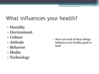 What influences your health?
• Heredity
• Environment
• Culture
• Attitude
• Behavior
• Media
• Technology
• How can each of these things
influence your health, good or
bad?
 