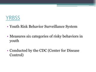 YRBSS
• Youth Risk Behavior Surveillance System
• Measures six categories of risky behaviors in
youth
• Conducted by the CDC (Center for Disease
Control)
 