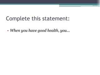 Complete this statement:
• When you have good health, you…
 