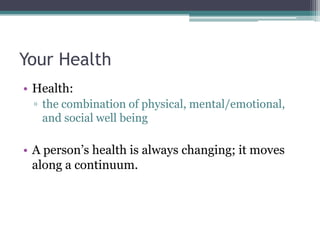 Your Health
• Health:
▫ the combination of physical, mental/emotional,
and social well being
• A person’s health is always changing; it moves
along a continuum.
 