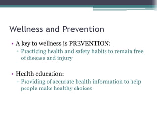 Wellness and Prevention
• A key to wellness is PREVENTION:
▫ Practicing health and safety habits to remain free
of disease and injury
• Health education:
▫ Providing of accurate health information to help
people make healthy choices
 
