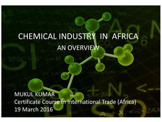CHEMICAL INDUSTRY IN AFRICA
AN OVERVIEW
MUKUL KUMAR
Certificate Course in International Trade (Africa)
19 March 2016
 
