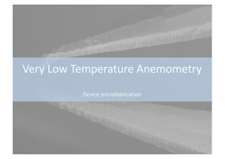 Very Low Temperature Anemometry
Device microfabrication
13/07/2017 Hot Wire Anemometer - CVD 1
 