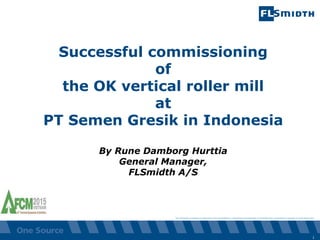 The information contained or referenced in this presentation is confidential and proprietary to FLSmidth and is protected by copyright or trade secret laws.
Successful commissioning
of
the OK vertical roller mill
at
PT Semen Gresik in Indonesia
By Rune Damborg Hurttia
General Manager,
FLSmidth A/S
1
 