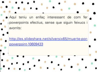 Aquí teniu un enllaç interessant de com fer
powerpoints efectius, sense que siguin feixucs i
avorrits:
http://es.slideshare.net/silversix65/muerte-por-
powerpoint-10609433
 