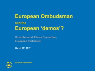 European Ombudsman
European Ombudsman
and the
European ‘demos’?
Constitutional Affairs Committee,
European Parliament
March 20th
2017
 
