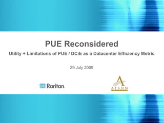 PUE Reconsidered Utility + Limitations of PUE / DCiE as a Datacenter Efficiency Metric 29 July 2009 