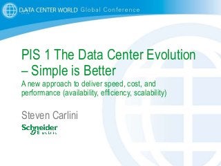 1
PIS 1 The Data Center Evolution
– Simple is Better
A new approach to deliver speed, cost, and
performance (availability, efficiency, scalability)
Steven Carlini
 