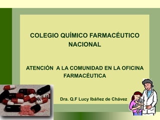 COLEGIO QUÍMICO FARMACÉUTICO 
NACIONAL 
ATENCIÓN A LA COMUNIDAD EN LA OFICINA 
FARMACÉUTICA 
Dra. Q.F Lucy Ibáñez de Chávez 
 