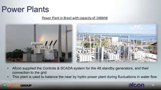 19
Power Plants
Power Plant in Brazil with capacity of 148MW
• Afcon supplied the Controls & SCADA system for the 48 standby generators, and their
connection to the grid
• This plant is used to balance the near by hydro power plant during fluctuations in water flow
 