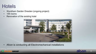 23
• Wyndham Garden Dresden (ongoing project)
• 144 rooms
• Renovation of the existing hotel
–
• Afcon is conducting all Electromechanical installations
 
