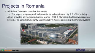 27
• AFI Palace Cotroceni complex, Bucharest
– The largest shopping mall in Romania, including cinema city & 3 office buildings
• Afcon provided all Electromechanical works, HVAC & Plumbing, Building Management
System, Fire Detection, Security Systems (CCTV, Access Control) & the Parking system
 