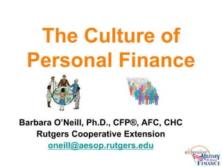 The Culture of
Personal Finance
Barbara O’Neill, Ph.D., CFP®, AFC, CHC
Rutgers Cooperative Extension
oneill@aesop.rutgers.edu
 