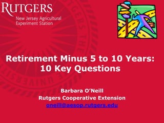 Retirement Minus 5 to 10 Years:
       10 Key Questions

             Barbara O’Neill
      Rutgers Cooperative Extension
        oneill@aesop.rutgers.edu
 