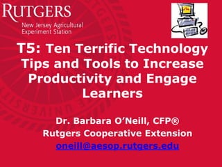 T5: Ten Terrific Technology
Tips and Tools to Increase
Productivity and Engage
Learners
Dr. Barbara O’Neill, CFP®
Rutgers Cooperative Extension
oneill@aesop.rutgers.edu

 