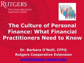 The Culture of Personal
Finance: What Financial
Practitioners Need to Know
Dr. Barbara O’Neill, CFP®
Rutgers Cooperative Extension
oneill@aesop.rutgers.edu

 