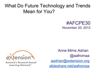 What Do Future Technology and Trends
Mean for You?
#AFCPE30
November 20, 2013

Anne Mims Adrian
@aafromaa
aadrian@extension.org
slideshare.net/aafromaa

 