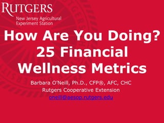 How Are You Doing? 25 Financial Wellness Metrics 
Barbara O’Neill, Ph.D., CFP®, AFC, CHC 
Rutgers Cooperative Extension 
oneill@aesop.rutgers.edu  