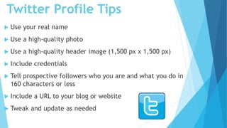 Twitter Profile Tips
 Use your real name
 Use a high-quality photo
 Use a high-quality header image (1,500 px x 1,500 p...