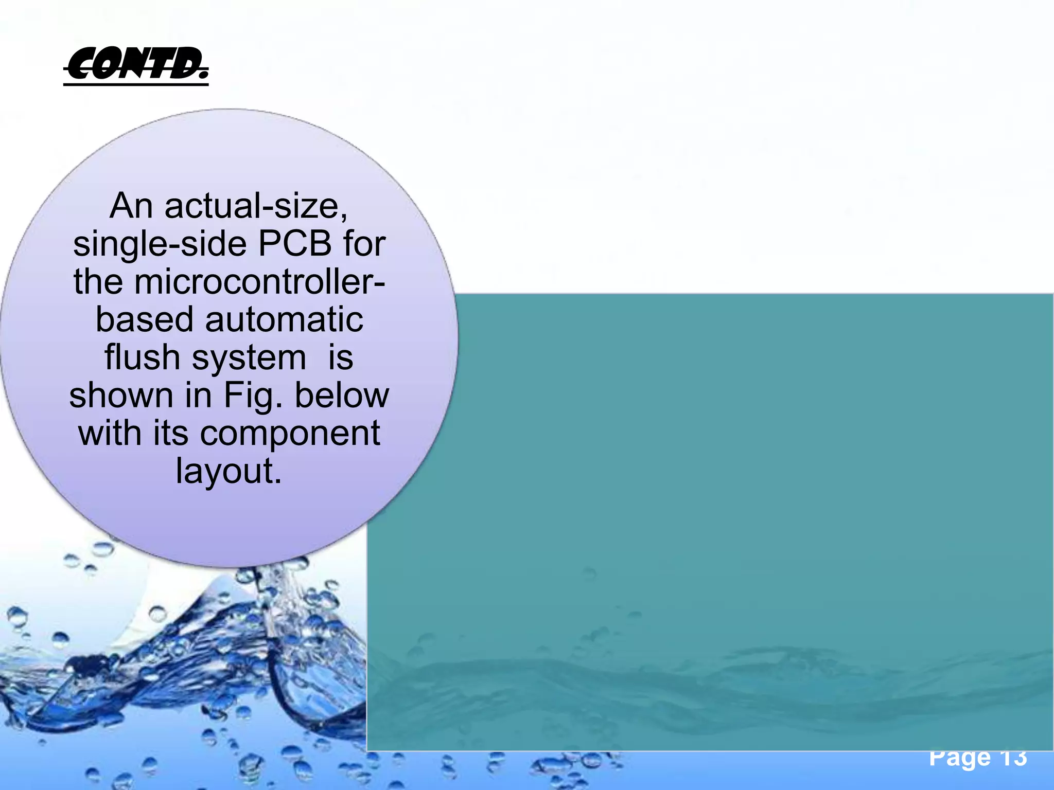 Contd.


   An actual-size,
single-side PCB for
the microcontroller-
  based automatic
  flush system is
shown in Fig. below
with its component
       layout.




                       Page 13
 