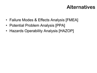 Alternatives

• Failure Modes & Effects Analysis [FMEA]
• Potential Problem Analysis [PPA]
• Hazards Operability Analysis [HAZOP]
 