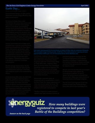 The Air Force Civil Engineer Center Energy Newsletter	 April 2014
3
Solar water-heating panels for the dormitories on Aviano Air Base, Italy, are comprised of 64 panels.
This renewable energy initiative provides 10,000 liters of hot water production capacity, and saves
approximately $4,000 a year. (U.S. Air Force photo/Senior Airman Matthew Lotz)
STORY CONTINUED FROM PAGE 1
Earth Day...
Environmental Design, or LEED, points
dedicated toward energy efficiency and
water conservation.
At Aviano Air Base, Italy, a new
144-Airmen dormitory was constructed
in accordance with the latest energy
efficiency standards, guaranteeing
energy-saving performance. The facility’s
energy-reduction initiative included a
solar-heating system for domestic hot
water production. The 64-panel heating
system provides domestic hot water for
the entire building, providing anticipated
energy savings of at least 50 percent.
Several sustainable technologies were
installed atop a roof on a security forces
building at Goodfellow Air Force Base,
Texas: solar-power generation, solar
thermal, above-sheathing ventilation
and rainwater catchment. The features
are expected to reduce the utility bill,
produce energy and provide water
for irrigation. Preliminary data shows
a 44-percent reduction in energy
consumption.
Besides energy conservation, the Air
Force is also focusing on reducing the
use of hazardous and toxic chemicals
and materials as part of its sustainability
efforts.
At Vandenberg AFB, Calif., the 30th Civil
Engineer Squadron implemented a
green product procurement initiative
to encourage more than 220 client
shops to specify more environmentally
friendly commodities when submitting
their hazardous material requests. Any
time a hazardous product is requested,
the HAZMART team researches and
recommends green alternatives.
Sometimes, making a change in an
existing process can drastically reduce
the production of hazardous waste.
Engineers with the 72nd Air Base Wing
at Tinker AFB, Okla., installed a filter
press to remove water from hazardous
industrial sludge prior to disposal. The
filter reduced the amount of sludge
disposed by 92 percent and over seven
million pounds per year, saving about
$1.2 million annually.
Wastewater treatment plays an
important role in conservation. In 2013,
Hurlburt Field, Fla., began operations to
clean and recycle water for reuse. The
water will predominantly be used for
irrigation and wash rack purposes.
“Hurlburt Field is in a water resource
caution area,”said Jonathan Colmer, air
and water program manager for the
1st Special Operations Civil Engineer
Squadron at Hurlburt.“Implementing
the Hurlburt Field Reuse System will help
conserve these groundwater resources
for years to come.”
Airmen and their families are encouraged
to demonstrate their support by
committing to perform an act of
“green”at home or work to benefit the
environment. Make your commitment at
www.facebook.com/blueactsofgreen.
The Air Force Civil Engineer Center has
posted an Earth Day Toolkit at http://
www.afcec.af.mil/news/earthday2014.
How many buildings were
registered to compete in last year’s
Battle of the Buildings competition?Answer on the back page
 