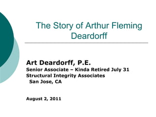 The Story of Arthur Fleming
           Deardorff


Art Deardorff, P.E.
Senior Associate – Kinda Retired July 31
Structural Integrity Associates
 San Jose, CA


August 2, 2011
 