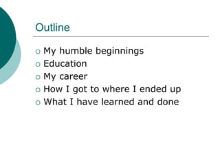Outline

 My humble beginnings
 Education
 My career
 How I got to where I ended up
 What I have learned and done
 