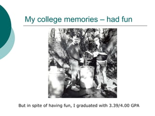 My college memories – had fun




But in spite of having fun, I graduated with 3.39/4.00 GPA
 