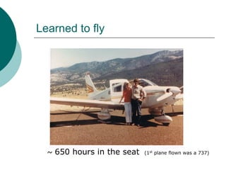 Learned to fly




  ~ 650 hours in the seat   (1st plane flown was a 737)
 