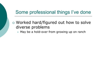 Some professional things I’ve done

Worked hard/figured out how to solve
diverse problems
  May be a hold-over from growing up on ranch
 