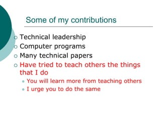 Some of my contributions

Technical leadership
Computer programs
Many technical papers
Have tried to teach others the things
that I do
  You will learn more from teaching others
  I urge you to do the same
 