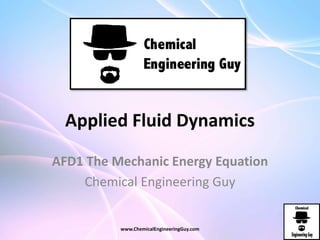 Applied Fluid Dynamics
AFD1 The Mechanic Energy Equation
Chemical Engineering Guy
www.ChemicalEngineeringGuy.com
 