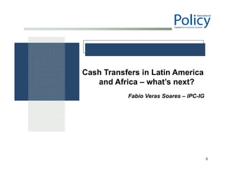 0
Cash Transfers in Latin America
and Africa – what’s next?
Fabio Veras Soares – IPC-IG
 