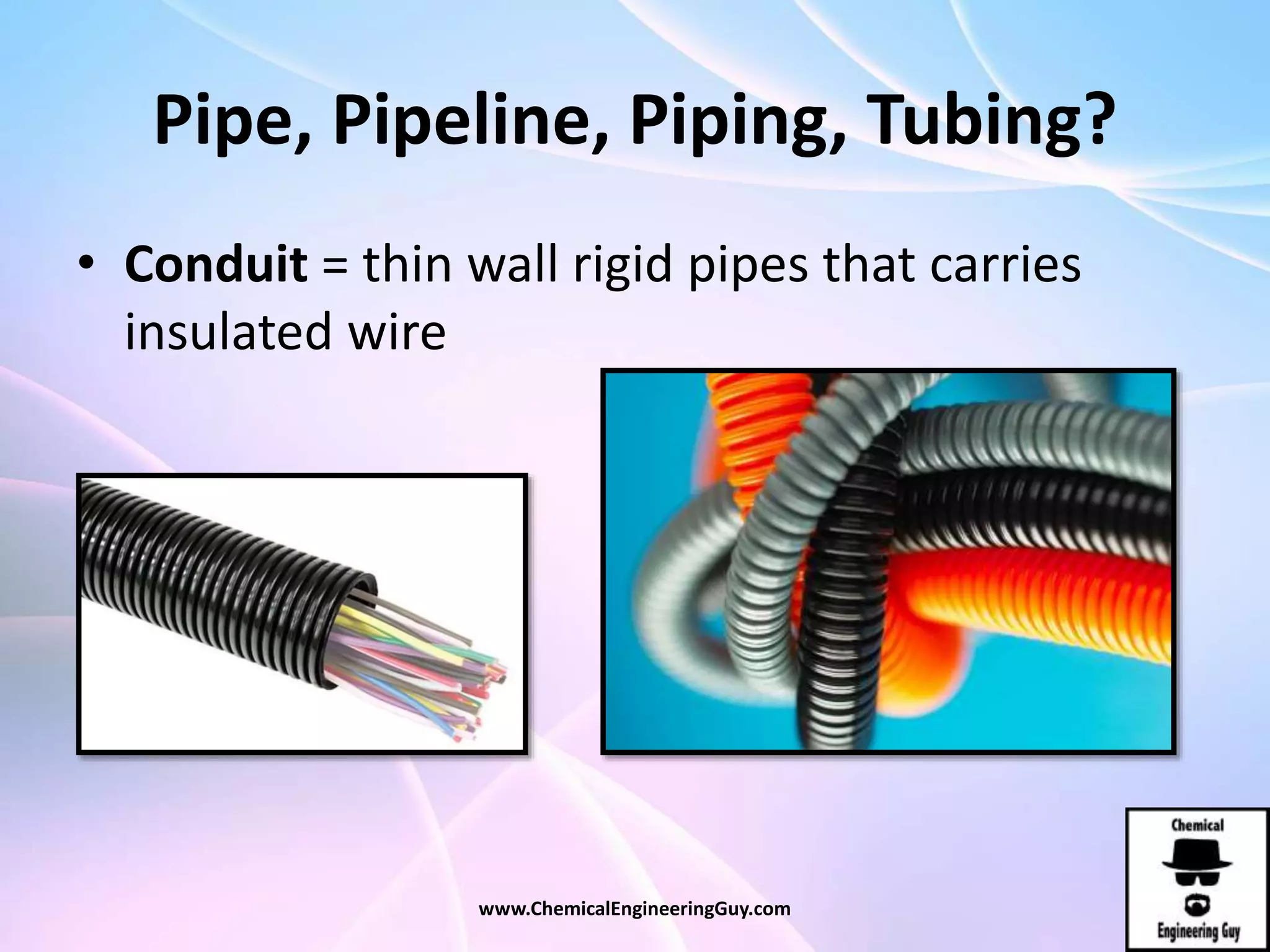 Pipe, Pipeline, Piping, Tubing?
• Conduit = thin wall rigid pipes that carries
insulated wire
www.ChemicalEngineeringGuy.com
 