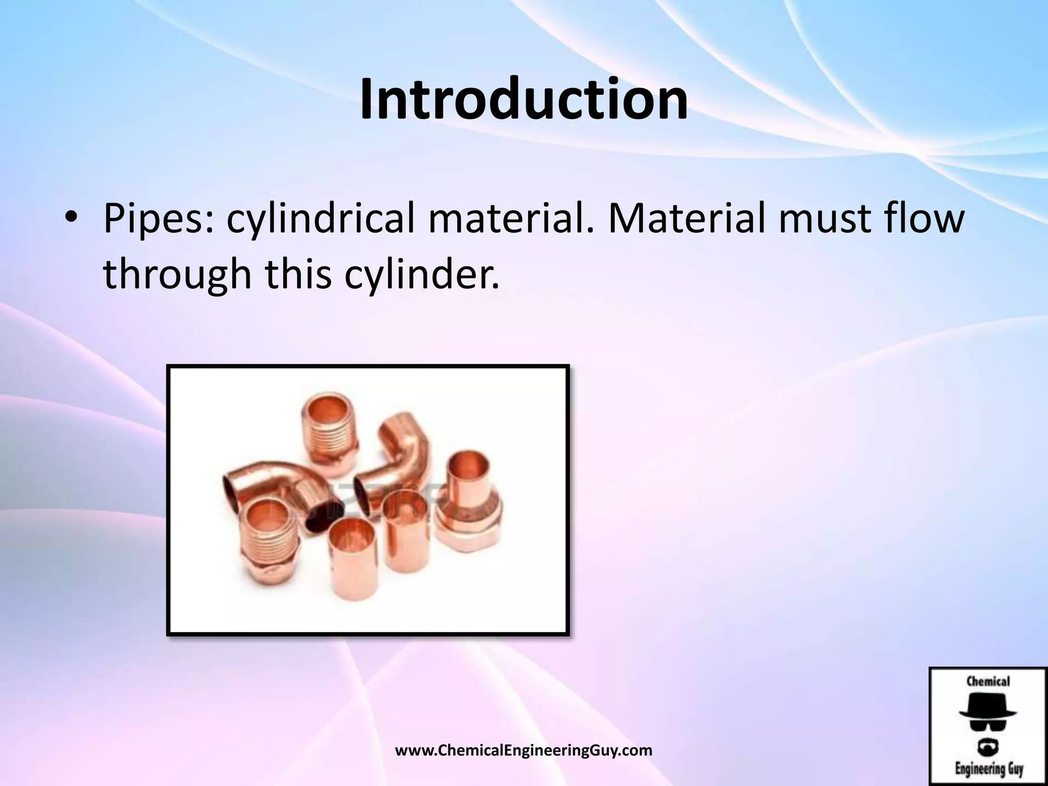 Introduction
• Pipes: cylindrical material. Material must flow
through this cylinder.
www.ChemicalEngineeringGuy.com
 