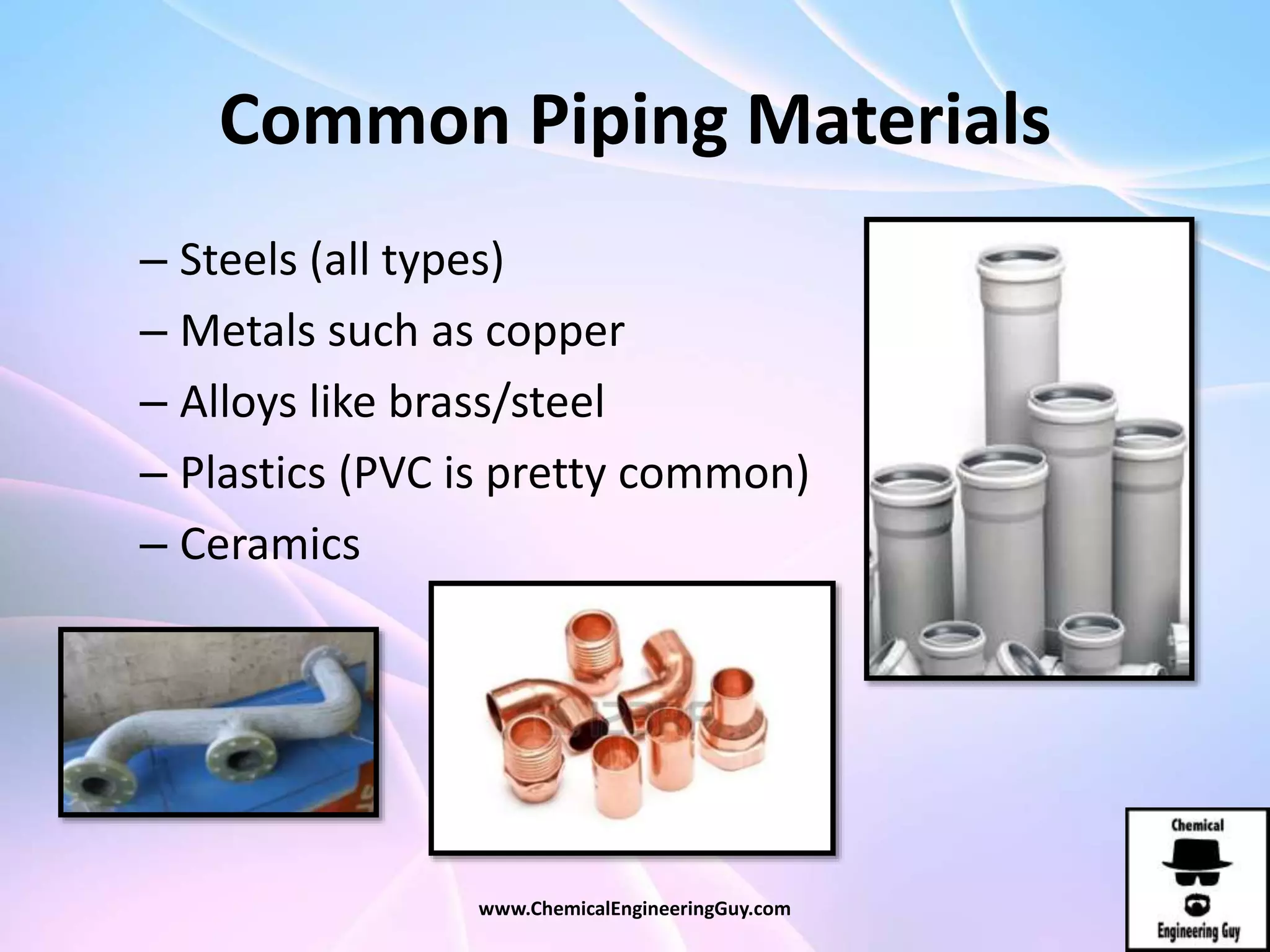 Common Piping Materials
– Steels (all types)
– Metals such as copper
– Alloys like brass/steel
– Plastics (PVC is pretty common)
– Ceramics
www.ChemicalEngineeringGuy.com
 